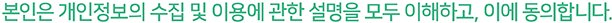 본인은 개인정보의 수집 및 이용에 관한 설명을 모두 이해하고, 이에 동의합니다.